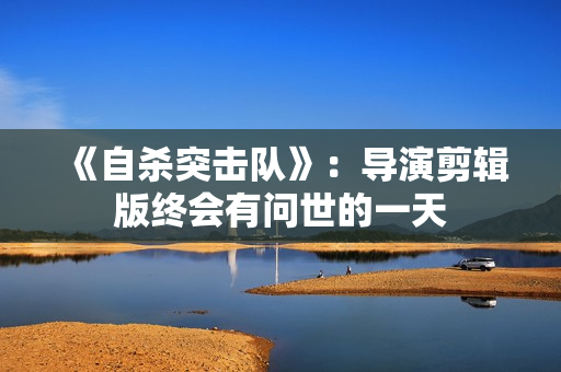 《自杀突击队》：导演剪辑版终会有问世的一天