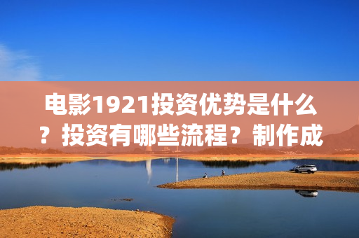 电影1921投资优势是什么？投资有哪些流程？制作成本门槛是多少？(电影1921总投资)