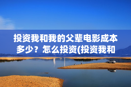 投资我和我的父辈电影成本多少？怎么投资(投资我和我的父辈能赚钱吗)