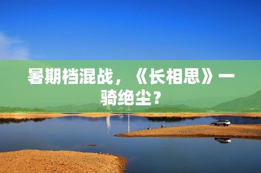 暑期档混战，《长相思》一骑绝尘？