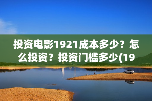 投资电影1921成本多少？怎么投资？投资门槛多少(1921电影投资项目)