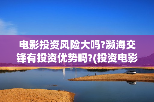 电影投资风险大吗?濒海交锋有投资优势吗?(投资电影风险比例有多高)