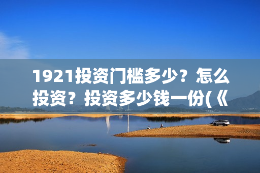 1921投资门槛多少？怎么投资？投资多少钱一份(《1921》投资成本)