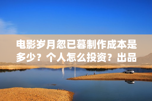 电影岁月忽已暮制作成本是多少？个人怎么投资？出品方有哪些？(电影岁月忽已暮免费观看)