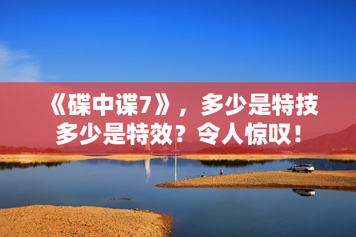《碟中谍7》，多少是特技多少是特效？令人惊叹！