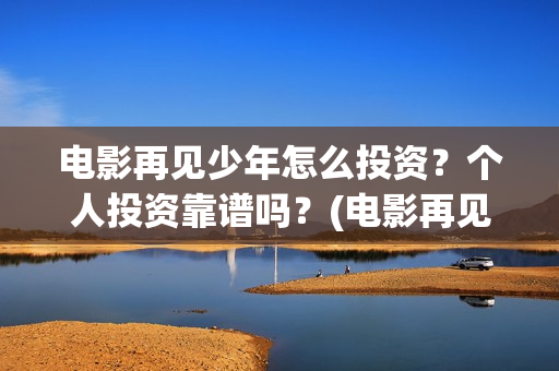 电影再见少年怎么投资？个人投资靠谱吗？(电影再见少年真实事件原型)