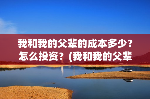 我和我的父辈的成本多少？怎么投资？(我和我的父辈的手抄报)