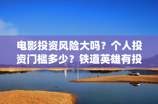 电影投资风险大吗？个人投资门槛多少？铁道英雄有投资优势吗？(电影投资风险大不大)
