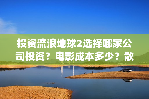 投资流浪地球2选择哪家公司投资？电影成本多少？散户参与门槛几万？(投资流浪地球的公司)
