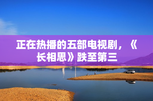 正在热播的五部电视剧，《长相思》跌至第三