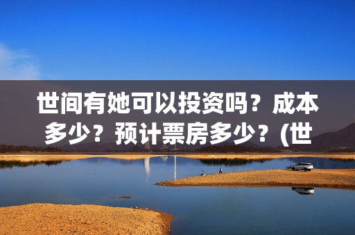 世间有她可以投资吗？成本多少？预计票房多少？(世间有她能)
