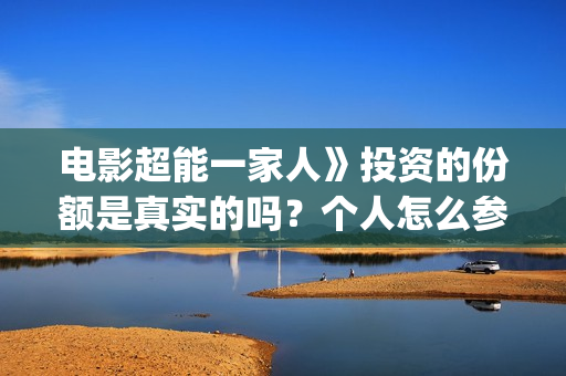 电影超能一家人》投资的份额是真实的吗？个人怎么参与？门槛是多少？(电影超能一家人抢先观看)