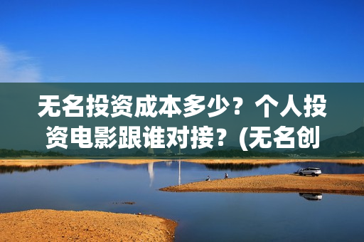 无名投资成本多少？个人投资电影跟谁对接？(无名创投)