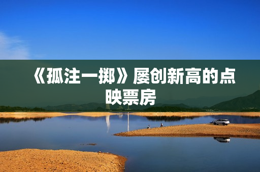 《孤注一掷》屡创新高的点映票房