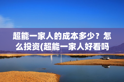 超能一家人的成本多少？怎么投资(超能一家人好看吗)
