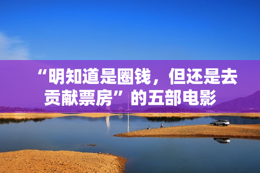 “明知道是圈钱，但还是去贡献票房”的五部电影