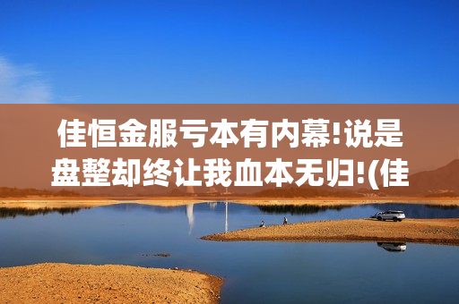 佳恒金服亏本有内幕!说是盘整却终让我血本无归!(佳恒金服机构账户)