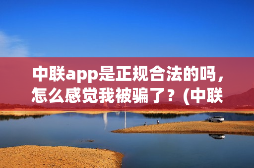 中联app是正规合法的吗，怎么感觉我被骗了？(中联app是正规合法的吗)