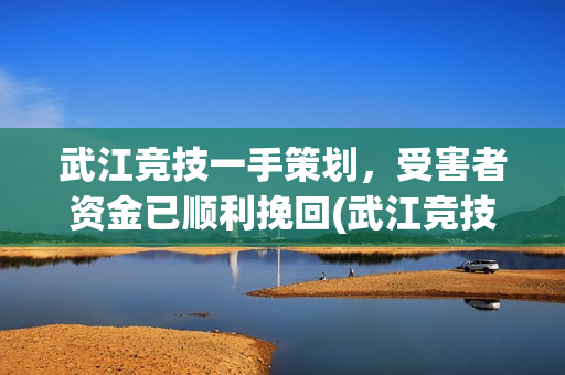武江竞技一手策划，受害者资金已顺利挽回(武江竞技公益慈善)