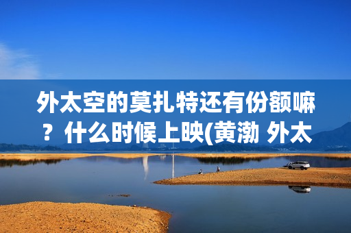 外太空的莫扎特还有份额嘛？什么时候上映(黄渤 外太空的莫扎特)
