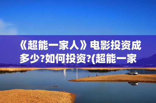 《超能一家人》电影投资成多少?如何投资?(超能一家人在线观看完整免费观看国语)
