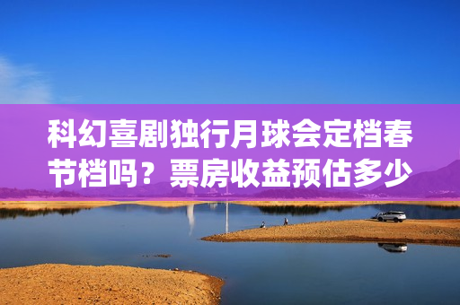 科幻喜剧独行月球会定档春节档吗？票房收益预估多少？投资有风险吗？(独行月球电影什么时候开机)
