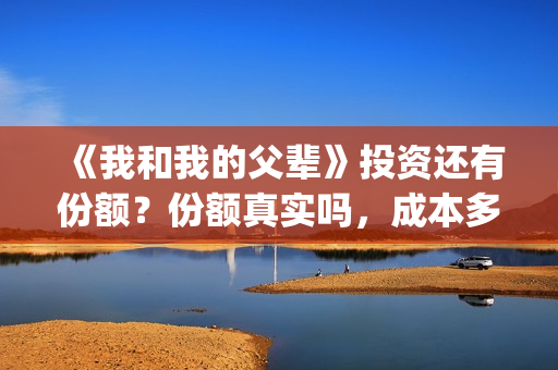 《我和我的父辈》投资还有份额？份额真实吗，成本多少(我和我的父辈剧情介绍)
