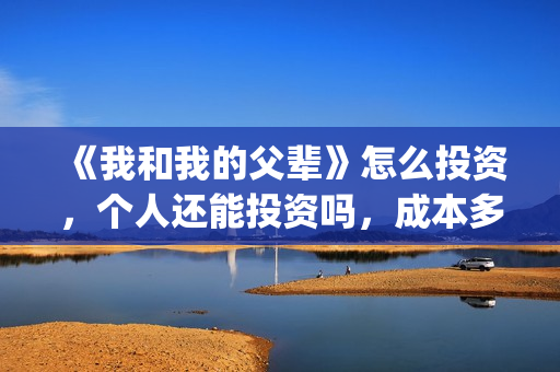 《我和我的父辈》怎么投资，个人还能投资吗，成本多少？(我和我的父辈主题曲)