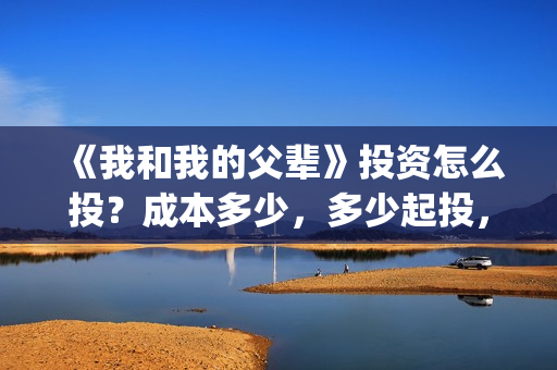《我和我的父辈》投资怎么投？成本多少，多少起投，值得投吗？(《我和我的父辈》电影免费观看)