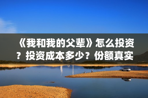 《我和我的父辈》怎么投资？投资成本多少？份额真实吗？(《我和我的父辈》)