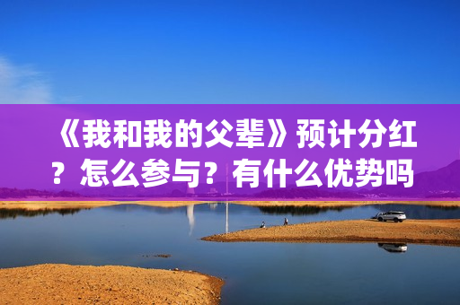 《我和我的父辈》预计分红？怎么参与？有什么优势吗？(我和我的父辈剧情介绍)