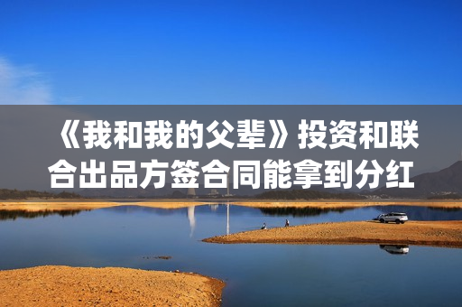 《我和我的父辈》投资和联合出品方签合同能拿到分红吗，怎么分(我和我的父辈电影免费播放完整版观后感)