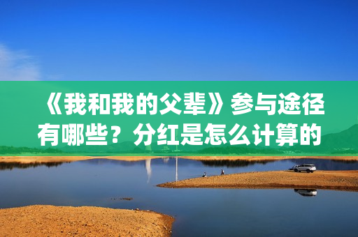 《我和我的父辈》参与途径有哪些？分红是怎么计算的？(我和我的父辈电影免费播放完整版观后感)