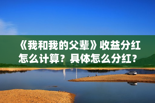 《我和我的父辈》收益分红怎么计算？具体怎么分红？(《我和我的父辈》完整版免费)