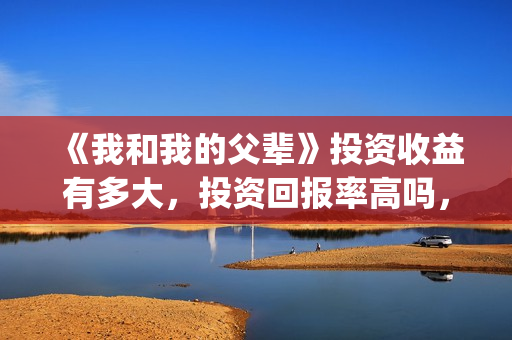 《我和我的父辈》投资收益有多大，投资回报率高吗，怎么计算的？(我和我的父辈电影免费播放完整版观后感)