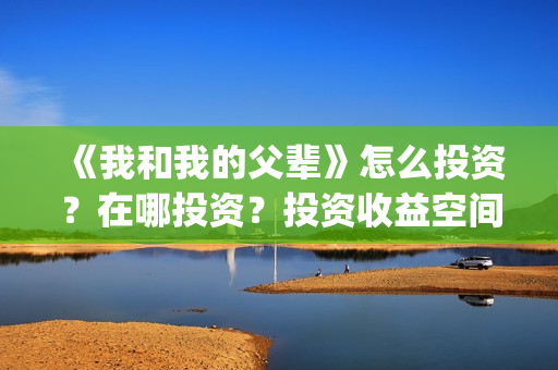 《我和我的父辈》怎么投资？在哪投资？投资收益空间大吗？(我和我的父辈剧情介绍)