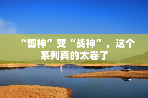 “雷神”变“战神”，这个系列真的太卷了