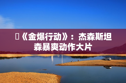 ​《金爆行动》：杰森斯坦森暴爽动作大片