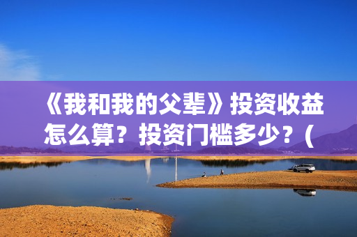 《我和我的父辈》投资收益怎么算？投资门槛多少？(我和我的父辈电影免费播放完整版观后感)