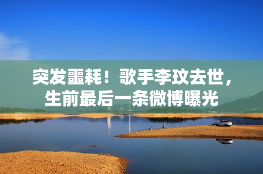 突发噩耗！歌手李玟去世，生前最后一条微博曝光