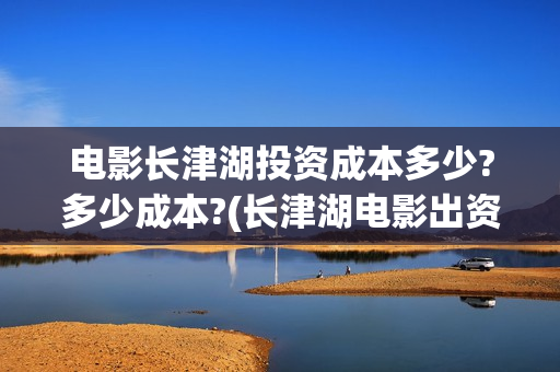 电影长津湖投资成本多少?多少成本?(长津湖电影出资方)