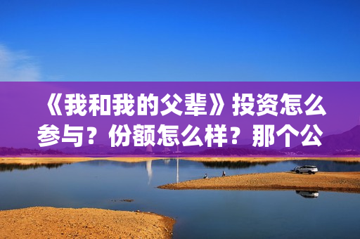 《我和我的父辈》投资怎么参与？份额怎么样？那个公司(我和我的父辈主题曲)
