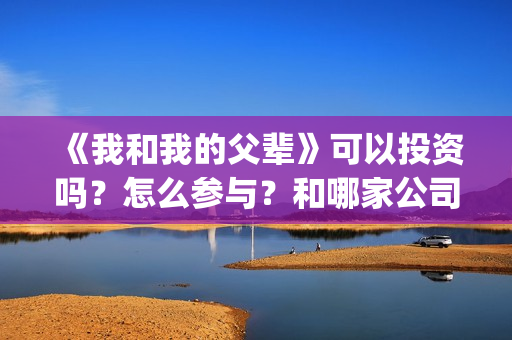 《我和我的父辈》可以投资吗？怎么参与？和哪家公司签合同？(《我和我的父辈》)