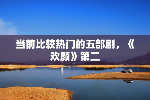 当前比较热门的五部剧，《欢颜》第二