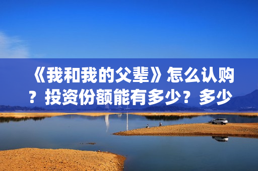 《我和我的父辈》怎么认购？投资份额能有多少？多少票房回本？(我和我的父辈剧情介绍)
