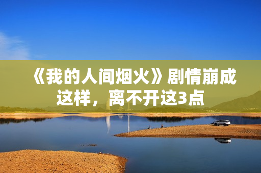 《我的人间烟火》剧情崩成这样，离不开这3点