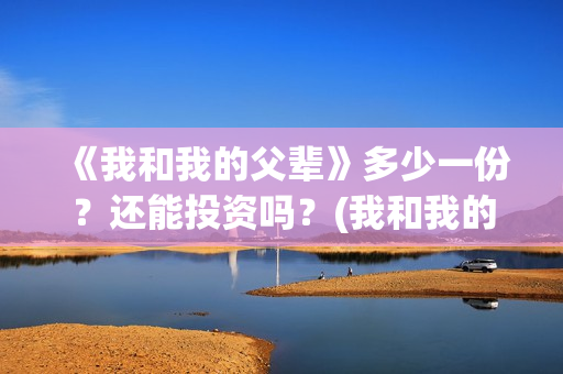 《我和我的父辈》多少一份？还能投资吗？(我和我的父辈演员表)