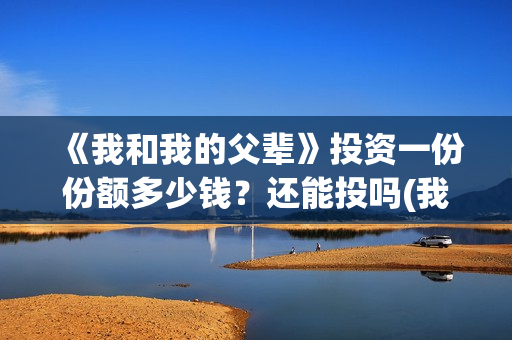 《我和我的父辈》投资一份份额多少钱？还能投吗(我和我的父辈主题曲)