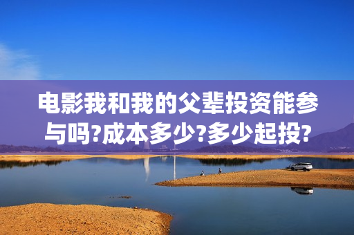 电影我和我的父辈投资能参与吗?成本多少?多少起投?(电影我和我的父辈观后感)