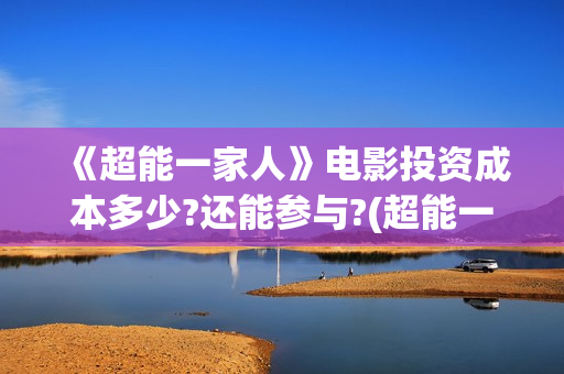 《超能一家人》电影投资成本多少?还能参与?(超能一家人国外原版叫什么)